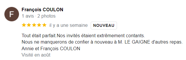 Tout était parfait. Nos invités étaient extrêmement contants. Nous ne manquerons de confier à nouveau à M. LE GAIGNE s'autres repas. Annie et François COULON 